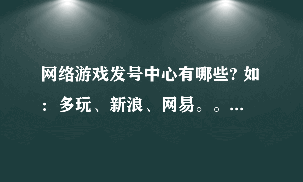 网络游戏发号中心有哪些? 如：多玩、新浪、网易。。。。。。。。