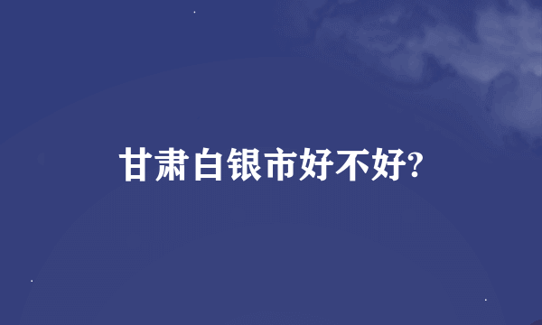 甘肃白银市好不好?