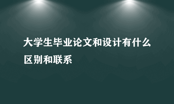 大学生毕业论文和设计有什么区别和联系