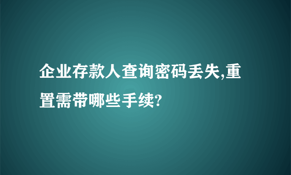 企业存款人查询密码丢失,重置需带哪些手续?