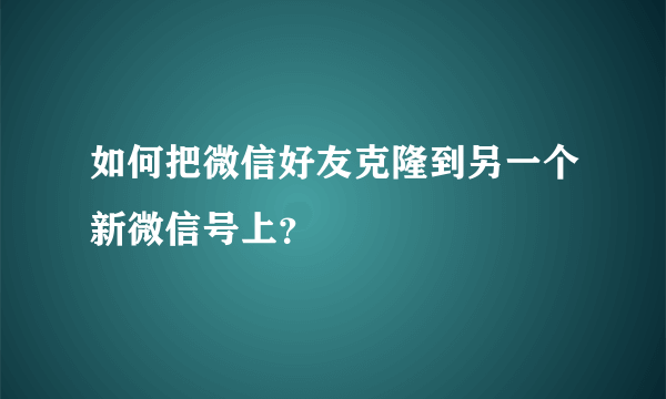 如何把微信好友克隆到另一个新微信号上？