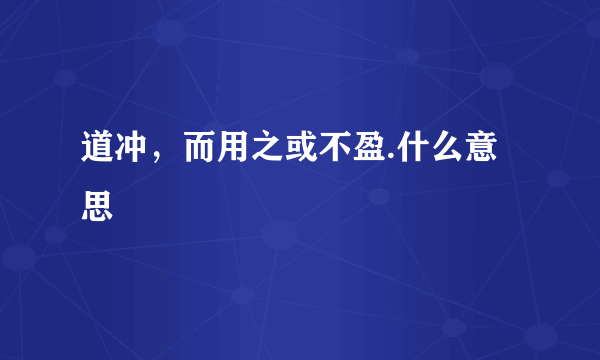 道冲，而用之或不盈.什么意思