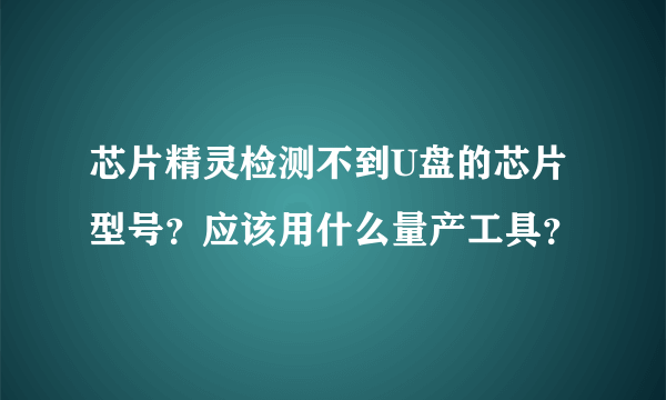 芯片精灵检测不到U盘的芯片型号？应该用什么量产工具？