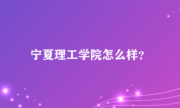 宁夏理工学院怎么样？