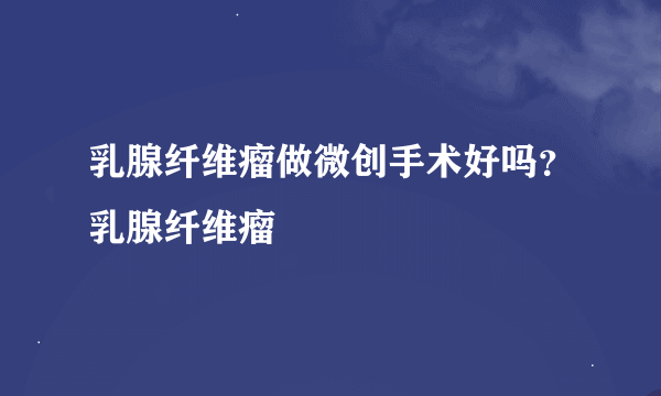 乳腺纤维瘤做微创手术好吗？乳腺纤维瘤