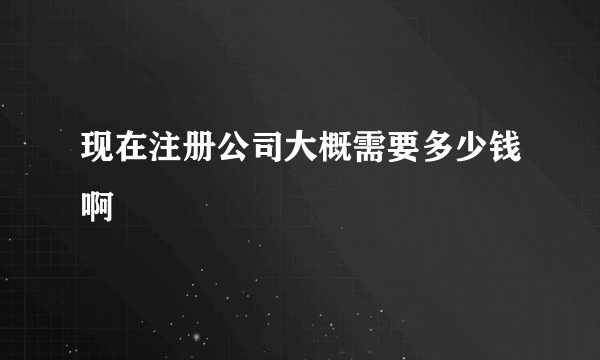 现在注册公司大概需要多少钱啊