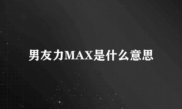 男友力MAX是什么意思