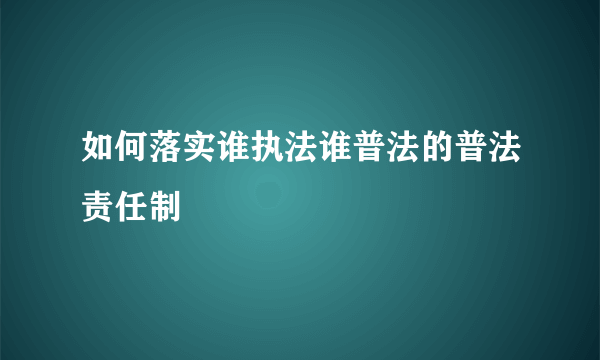 如何落实谁执法谁普法的普法责任制