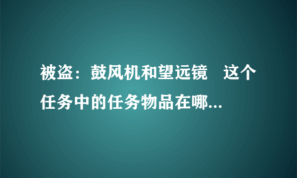 被盗：鼓风机和望远镜   这个任务中的任务物品在哪里拿啊？