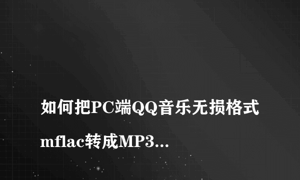 
如何把PC端QQ音乐无损格式mflac转成MP3格式？

