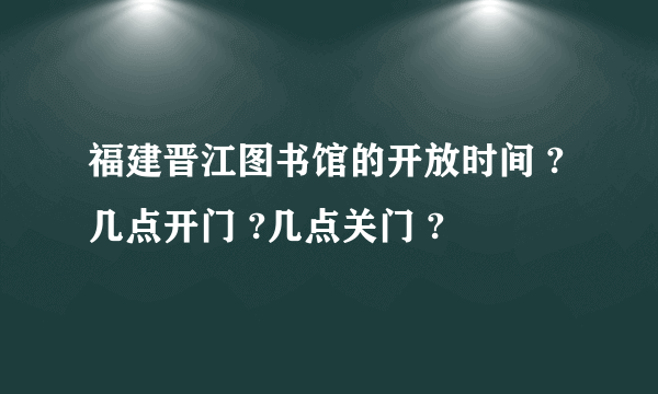 福建晋江图书馆的开放时间 ?几点开门 ?几点关门 ?