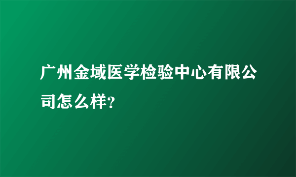 广州金域医学检验中心有限公司怎么样？