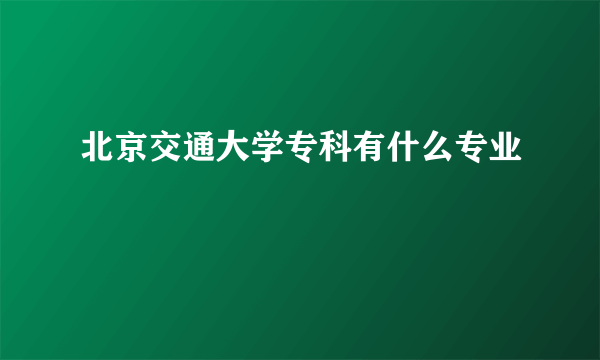 北京交通大学专科有什么专业