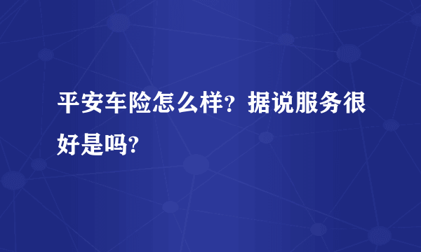 平安车险怎么样？据说服务很好是吗?