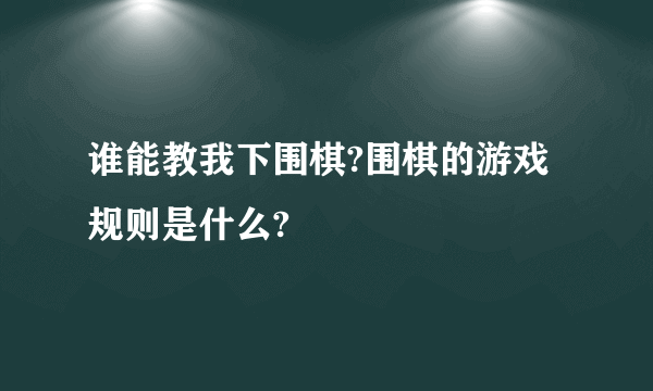 谁能教我下围棋?围棋的游戏规则是什么?