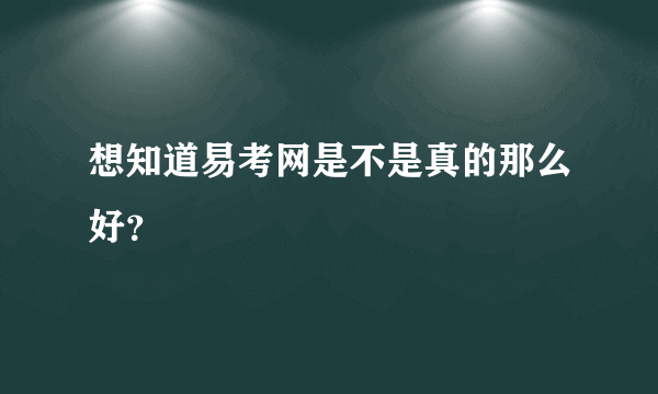 想知道易考网是不是真的那么好？