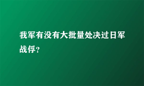 我军有没有大批量处决过日军战俘？