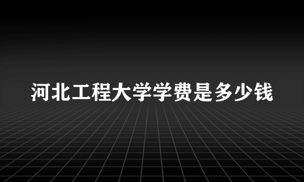 河北工程大学学费是多少钱