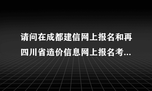 请问在成都建信网上报名和再四川省造价信息网上报名考的造价员有什么区别