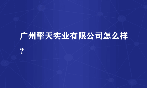 广州擎天实业有限公司怎么样？