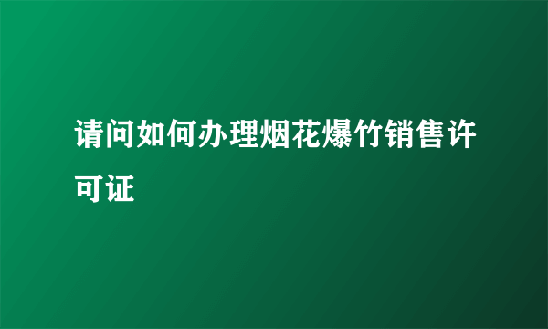 请问如何办理烟花爆竹销售许可证