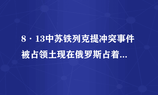 8·13中苏铁列克提冲突事件被占领土现在俄罗斯占着还是回归我国了