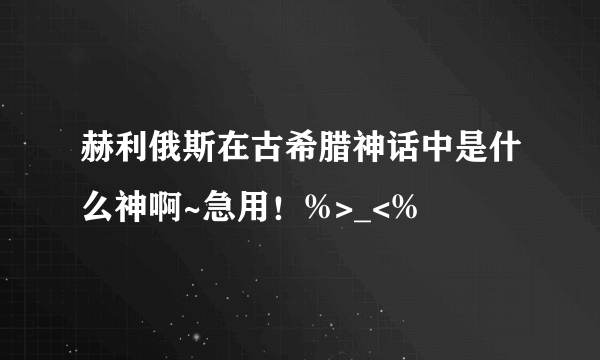 赫利俄斯在古希腊神话中是什么神啊~急用！%>_<%