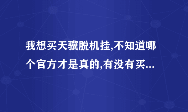 我想买天骥脱机挂,不知道哪个官方才是真的,有没有买过的朋友给我推荐下,毕竟价格不便宜,还请买过的赐教