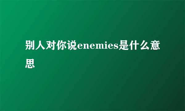 别人对你说enemies是什么意思