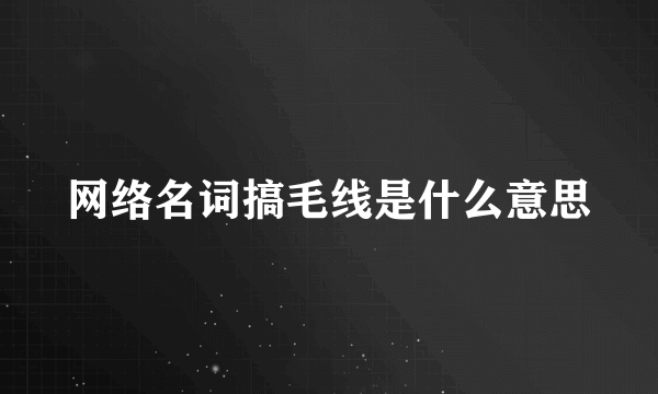 网络名词搞毛线是什么意思