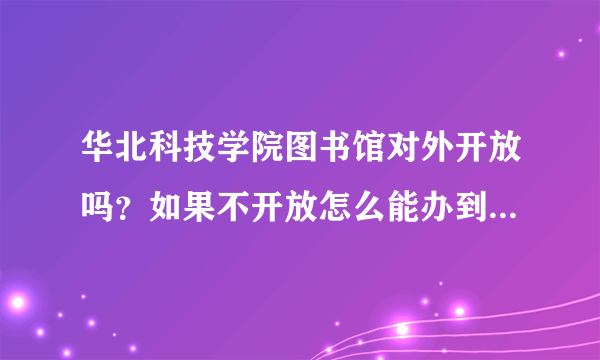 华北科技学院图书馆对外开放吗？如果不开放怎么能办到借书证？大家帮帮忙！