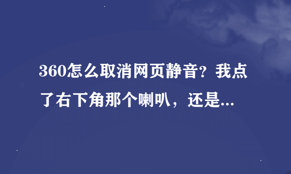 360怎么取消网页静音？我点了右下角那个喇叭，还是没用，它显示已经取消了静音啊，为什么还是没有声音？