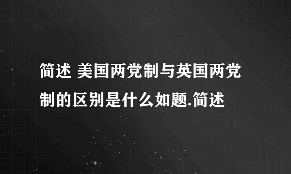 简述 美国两党制与英国两党制的区别是什么如题.简述