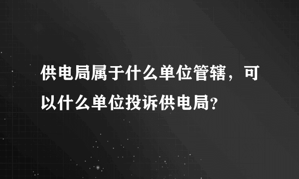 供电局属于什么单位管辖，可以什么单位投诉供电局？