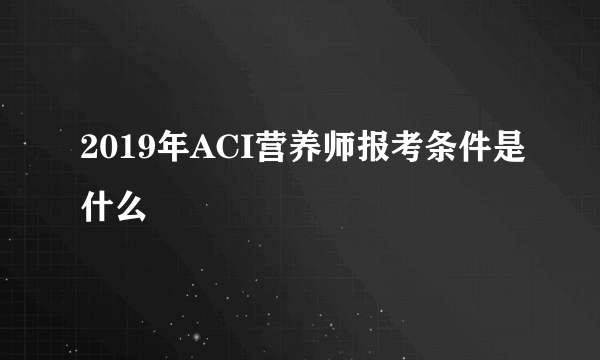 2019年ACI营养师报考条件是什么