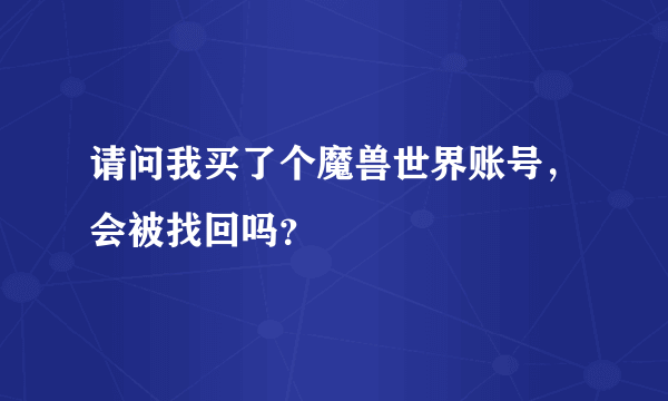 请问我买了个魔兽世界账号，会被找回吗？