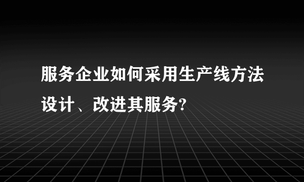 服务企业如何采用生产线方法设计、改进其服务?