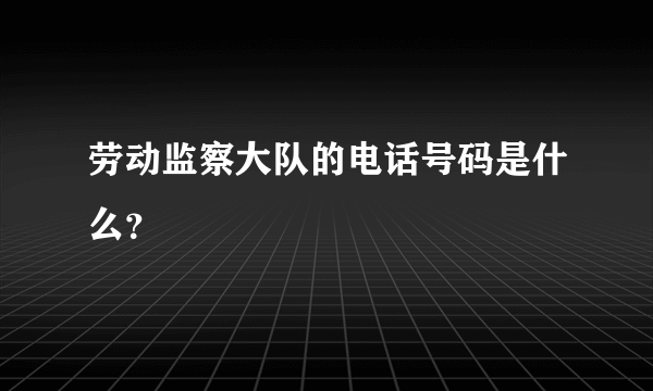 劳动监察大队的电话号码是什么？