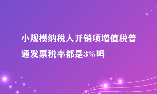 小规模纳税人开销项增值税普通发票税率都是3%吗