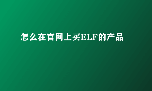 怎么在官网上买ELF的产品