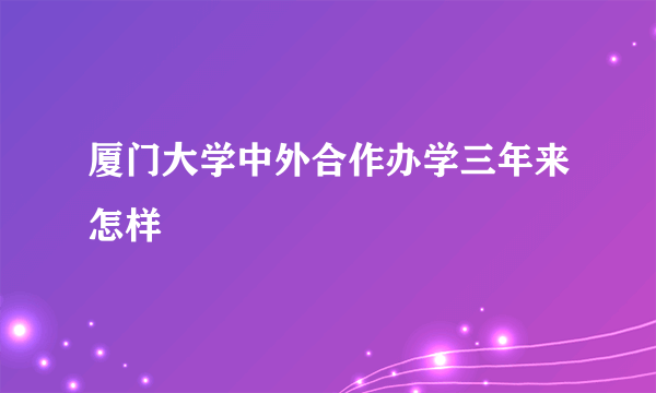 厦门大学中外合作办学三年来怎样