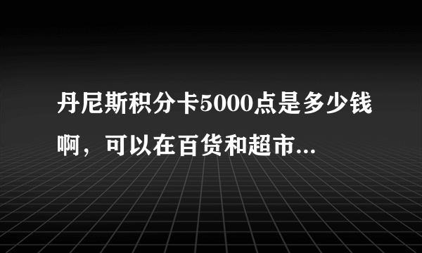 丹尼斯积分卡5000点是多少钱啊，可以在百货和超市通用吧？