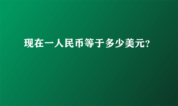 现在一人民币等于多少美元？