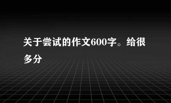 关于尝试的作文600字。给很多分