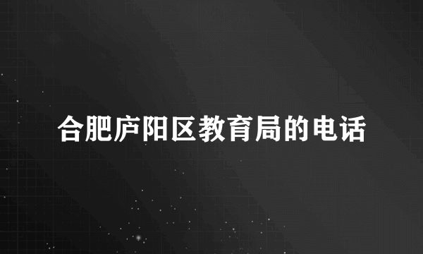 合肥庐阳区教育局的电话