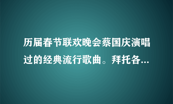 历届春节联欢晚会蔡国庆演唱过的经典流行歌曲。拜托各位了 3Q