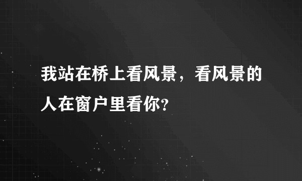 我站在桥上看风景，看风景的人在窗户里看你？