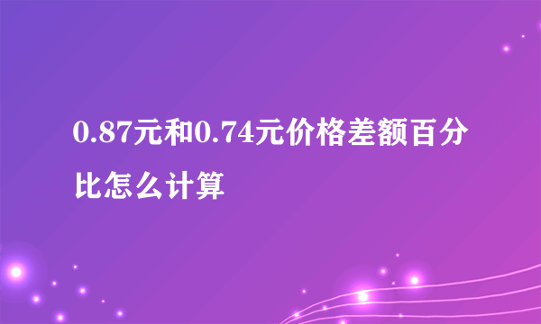 0.87元和0.74元价格差额百分比怎么计算