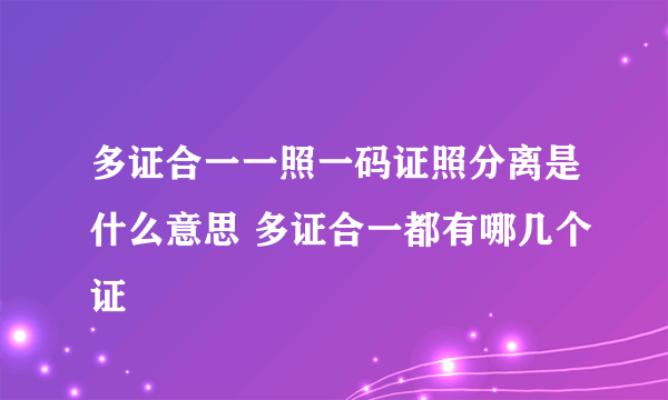 多证合一一照一码证照分离是什么意思 多证合一都有哪几个证