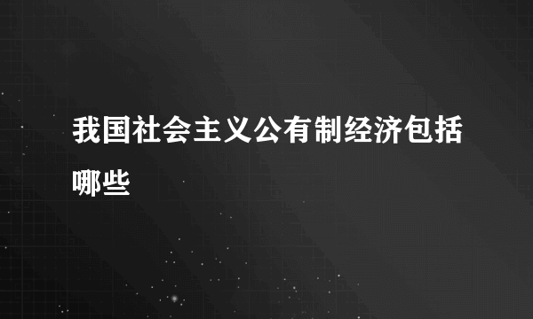 我国社会主义公有制经济包括哪些